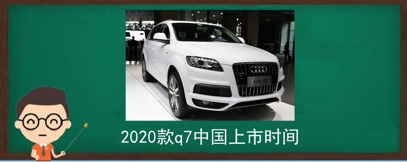 2020款q7中国上市时间