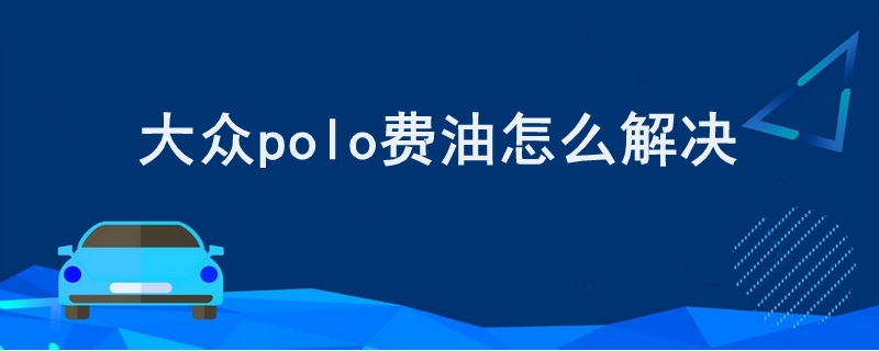 大众polo费油怎么解决