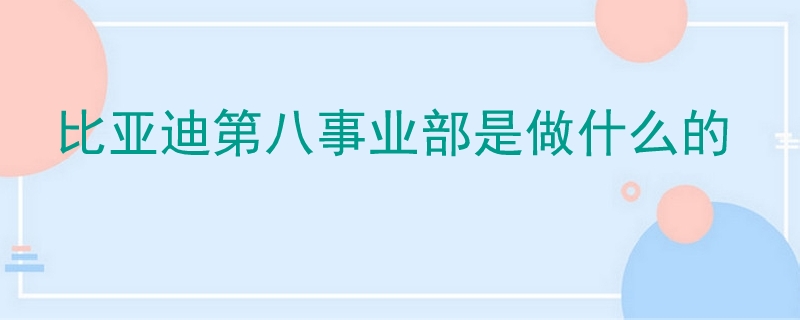 比亚迪第八事业部是做什么的