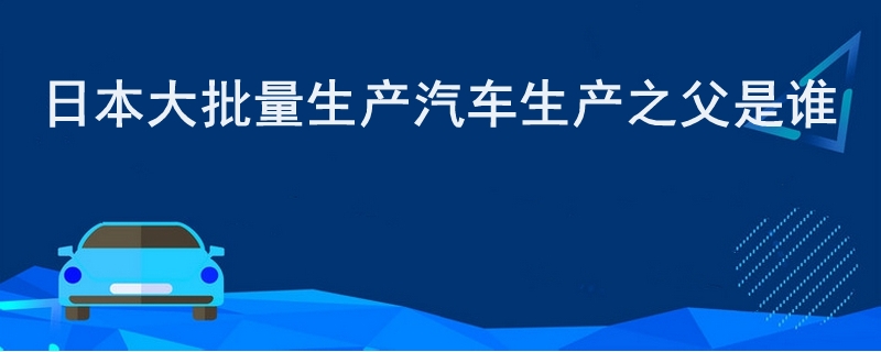 日本大批量生产汽车生产之父是谁