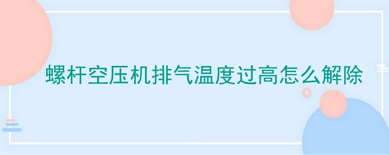 螺杆空压机排气温度过高怎么解除