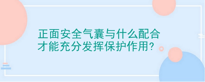 正面安全气囊与什么配合才能充分发挥保护作用?