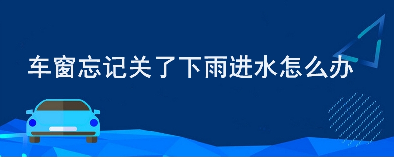 车窗忘记关了下雨进水怎么办