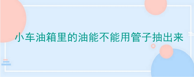 小车油箱里的油能不能用管子抽出来