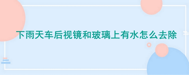 下雨天车后视镜和玻璃上有水怎么去除