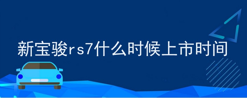 新宝骏rs7什么时候上市时间