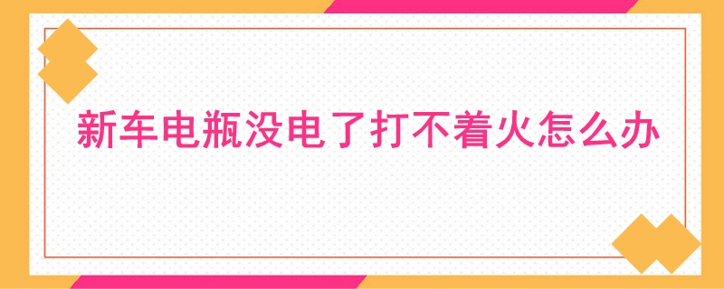 新车电瓶没电了打不着火怎么办