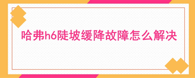 哈弗h6陡坡缓降故障怎么解决